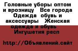 Головные уборы оптом и врозницу - Все города Одежда, обувь и аксессуары » Женская одежда и обувь   . Ингушетия респ.